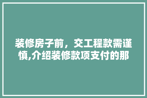 装修房子前，交工程款需谨慎,介绍装修款项支付的那些事 装修房子前，交工程款需谨慎,介绍装修款项支付的那些事 二手房