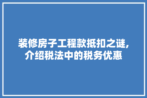 装修房子工程款抵扣之谜,介绍税法中的税务优惠 装修房子工程款抵扣之谜,介绍税法中的税务优惠 家居设计