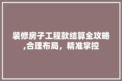 装修房子工程款结算全攻略,合理布局，精准掌控 装修房子工程款结算全攻略,合理布局，精准掌控 二手房