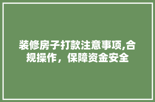 装修房子打款注意事项,合规操作，保障资金安全 装修房子打款注意事项,合规操作，保障资金安全 家居装饰