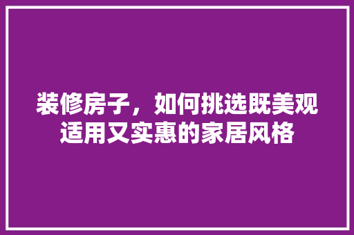 装修房子，如何挑选既美观适用又实惠的家居风格 装修房子，如何挑选既美观适用又实惠的家居风格 装修知识