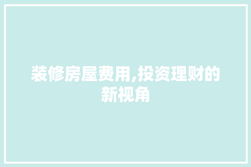 装修房屋费用,投资理财的新视角 装修房屋费用,投资理财的新视角 装修知识