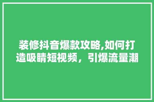 装修抖音爆款攻略,如何打造吸睛短视频，引爆流量潮 装修抖音爆款攻略,如何打造吸睛短视频，引爆流量潮 买房须知