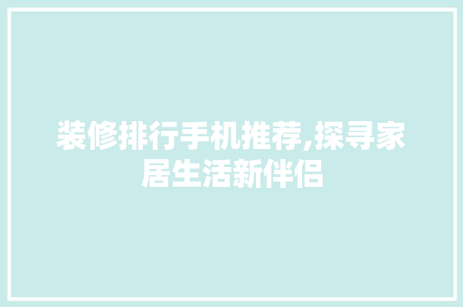 装修排行手机推荐,探寻家居生活新伴侣 装修排行手机推荐,探寻家居生活新伴侣 二手房