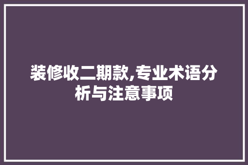 装修收二期款,专业术语分析与注意事项 装修收二期款,专业术语分析与注意事项 二手房