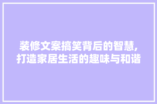 装修文案搞笑背后的智慧,打造家居生活的趣味与和谐 装修文案搞笑背后的智慧,打造家居生活的趣味与和谐 家居装饰