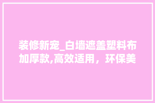 装修新宠_白墙遮盖塑料布加厚款,高效适用，环保美观的装修利器 装修新宠_白墙遮盖塑料布加厚款,高效适用，环保美观的装修利器 家居装饰