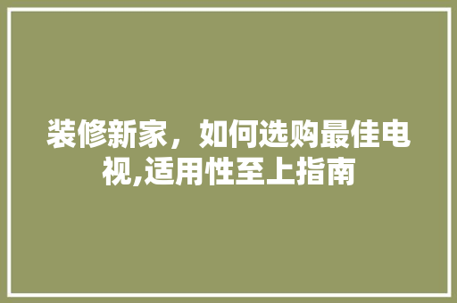 装修新家，如何选购最佳电视,适用性至上指南 装修新家，如何选购最佳电视,适用性至上指南 装修知识