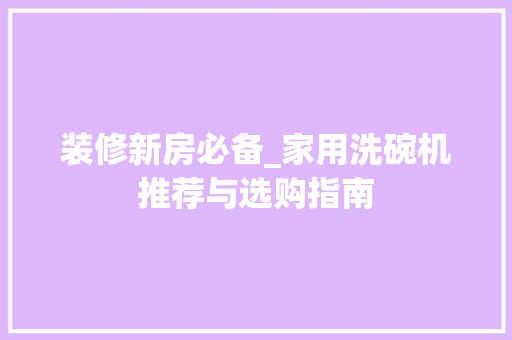 装修新房必备_家用洗碗机推荐与选购指南 装修新房必备_家用洗碗机推荐与选购指南 家居装饰