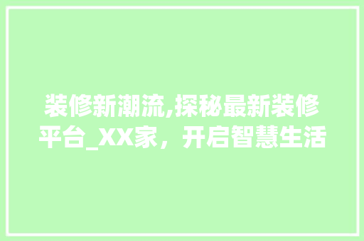 装修新潮流,探秘最新装修平台_XX家，开启智慧生活之旅 装修新潮流,探秘最新装修平台_XX家，开启智慧生活之旅 二手房