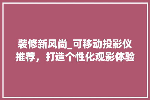 装修新风尚_可移动投影仪推荐，打造个性化观影体验 装修新风尚_可移动投影仪推荐，打造个性化观影体验 买房须知