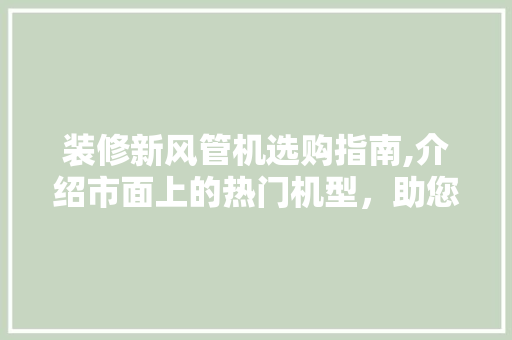 装修新风管机选购指南,介绍市面上的热门机型，助您打造舒适家居环境 装修新风管机选购指南,介绍市面上的热门机型，助您打造舒适家居环境 装修知识