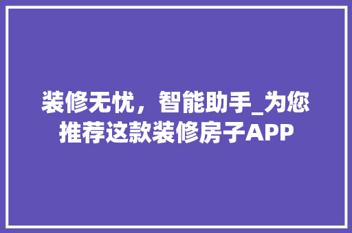 装修无忧，智能助手_为您推荐这款装修房子APP 装修无忧，智能助手_为您推荐这款装修房子APP 家居设计