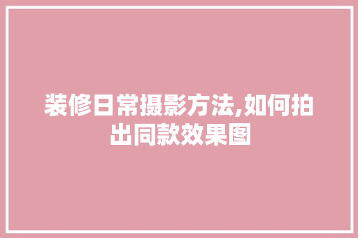 装修日常摄影方法,如何拍出同款效果图 装修日常摄影方法,如何拍出同款效果图 二手房