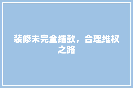 装修未完全结款，合理维权之路 装修未完全结款，合理维权之路 家居设计