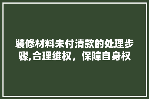 装修材料未付清款的处理步骤,合理维权，保障自身权益 装修材料未付清款的处理步骤,合理维权，保障自身权益 家居设计