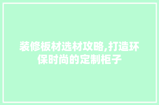 装修板材选材攻略,打造环保时尚的定制柜子 装修板材选材攻略,打造环保时尚的定制柜子 家居设计