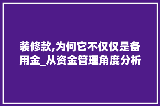 装修款,为何它不仅仅是备用金_从资金管理角度分析装修款的重要性与步骤 装修款,为何它不仅仅是备用金_从资金管理角度分析装修款的重要性与步骤 家居设计