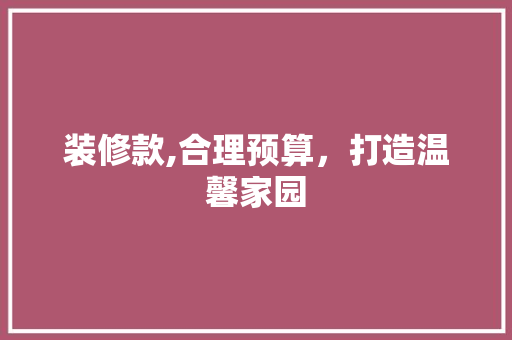 装修款,合理预算，打造温馨家园 装修款,合理预算，打造温馨家园 装修知识