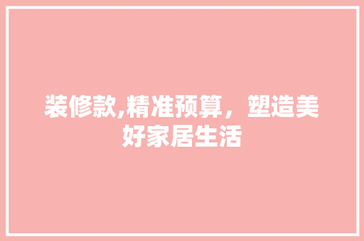 装修款,精准预算，塑造美好家居生活 装修款,精准预算，塑造美好家居生活 买房须知