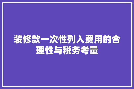 装修款一次性列入费用的合理性与税务考量 装修款一次性列入费用的合理性与税务考量 装修知识