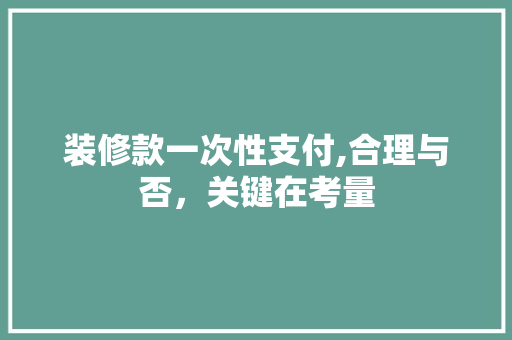 装修款一次性支付,合理与否，关键在考量 装修款一次性支付,合理与否，关键在考量 装修知识