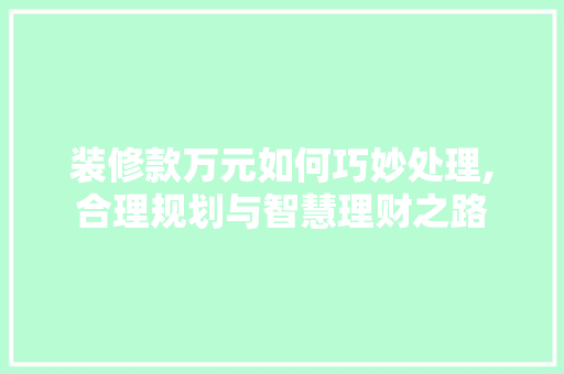 装修款万元如何巧妙处理,合理规划与智慧理财之路 装修款万元如何巧妙处理,合理规划与智慧理财之路 装修知识
