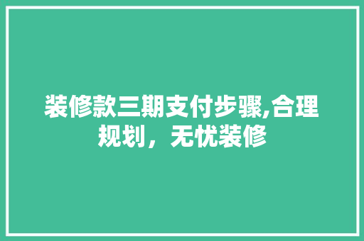 装修款三期支付步骤,合理规划，无忧装修 装修款三期支付步骤,合理规划，无忧装修 装修知识