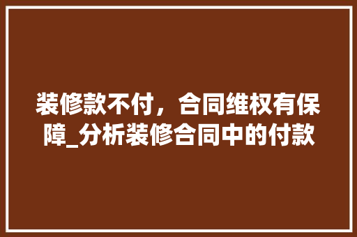 装修款不付，合同维权有保障_分析装修合同中的付款条款及应对步骤 装修款不付，合同维权有保障_分析装修合同中的付款条款及应对步骤 买房须知