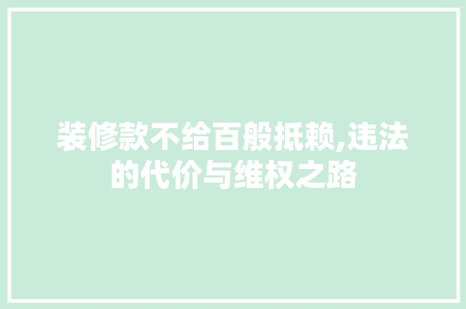 装修款不给百般抵赖,违法的代价与维权之路 装修款不给百般抵赖,违法的代价与维权之路 装修知识