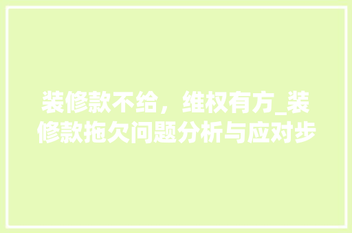 装修款不给，维权有方_装修款拖欠问题分析与应对步骤 装修款不给，维权有方_装修款拖欠问题分析与应对步骤 家居设计