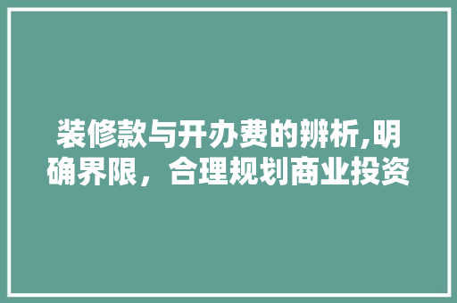 装修款与开办费的辨析,明确界限，合理规划商业投资 装修款与开办费的辨析,明确界限，合理规划商业投资 家居装饰