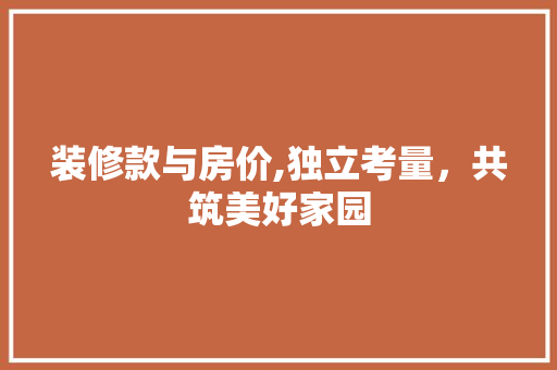 装修款与房价,独立考量，共筑美好家园 装修款与房价,独立考量，共筑美好家园 买房须知
