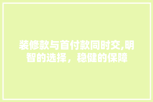 装修款与首付款同时交,明智的选择，稳健的保障 装修款与首付款同时交,明智的选择，稳健的保障 装修知识