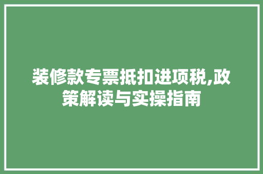 装修款专票抵扣进项税,政策解读与实操指南 装修款专票抵扣进项税,政策解读与实操指南 二手房