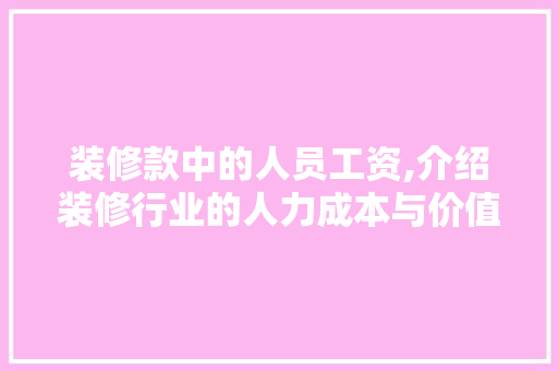 装修款中的人员工资,介绍装修行业的人力成本与价值 装修款中的人员工资,介绍装修行业的人力成本与价值 家居装饰