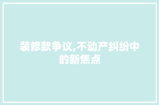 装修款争议,不动产纠纷中的新焦点 装修款争议,不动产纠纷中的新焦点 家居装饰