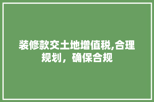 装修款交土地增值税,合理规划，确保合规 装修款交土地增值税,合理规划，确保合规 家居设计
