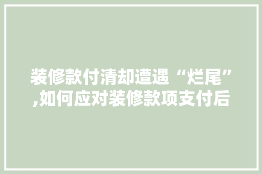 装修款付清却遭遇“烂尾”,如何应对装修款项支付后的维权困境 装修款付清却遭遇“烂尾”,如何应对装修款项支付后的维权困境 买房须知