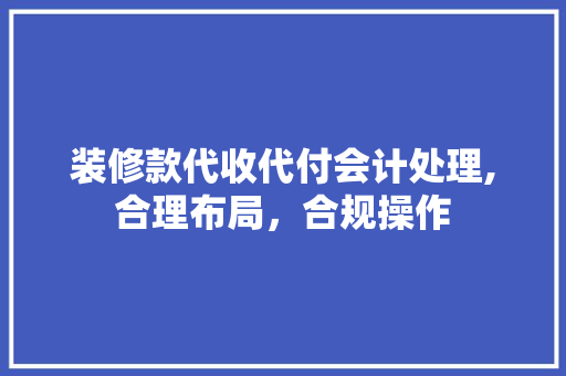 装修款代收代付会计处理,合理布局，合规操作 装修款代收代付会计处理,合理布局，合规操作 装修知识