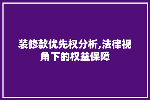 装修款优先权分析,法律视角下的权益保障 装修款优先权分析,法律视角下的权益保障 装修知识