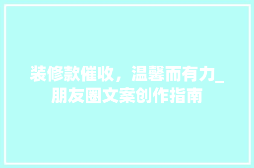 装修款催收，温馨而有力_朋友圈文案创作指南 装修款催收，温馨而有力_朋友圈文案创作指南 二手房