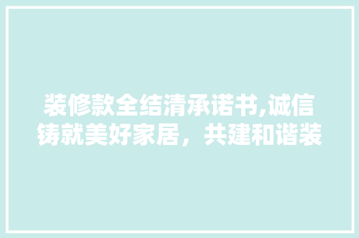 装修款全结清承诺书,诚信铸就美好家居，共建和谐装修环境 装修款全结清承诺书,诚信铸就美好家居，共建和谐装修环境 买房须知