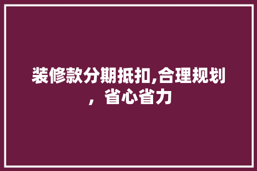 装修款分期抵扣,合理规划，省心省力 装修款分期抵扣,合理规划，省心省力 装修知识