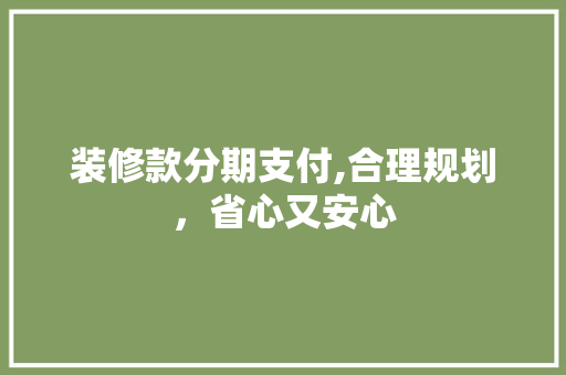 装修款分期支付,合理规划，省心又安心 装修款分期支付,合理规划，省心又安心 二手房
