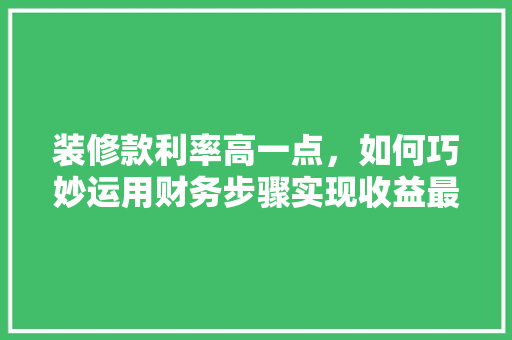 装修款利率高一点，如何巧妙运用财务步骤实现收益最大化 装修款利率高一点，如何巧妙运用财务步骤实现收益最大化 二手房
