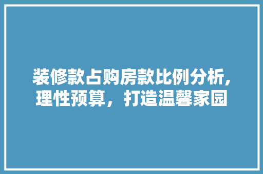 装修款占购房款比例分析,理性预算，打造温馨家园 装修款占购房款比例分析,理性预算，打造温馨家园 二手房
