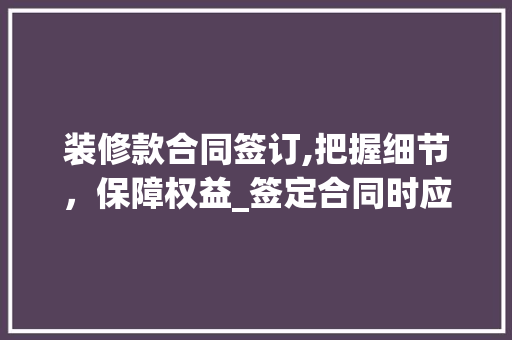 装修款合同签订,把握细节，保障权益_签定合同时应注意的人名问题 装修款合同签订,把握细节，保障权益_签定合同时应注意的人名问题 装修知识