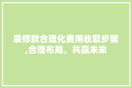 装修款合理化费用收取步骤,合理布局，共赢未来 装修款合理化费用收取步骤,合理布局，共赢未来 家居设计