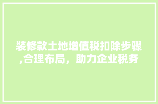 装修款土地增值税扣除步骤,合理布局，助力企业税务优化 装修款土地增值税扣除步骤,合理布局，助力企业税务优化 二手房